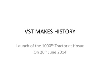 VST MAKES HISTORY
Launch of the 1000th Tractor at Hosur
On 26th June 2014
 