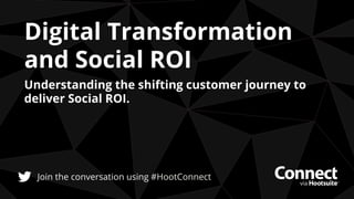 Understanding the shifting customer journey to
deliver Social ROI.
Digital Transformation
and Social ROI
Join the conversation using #HootConnect
 