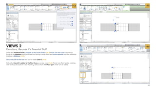17
Under the ArchitectureTab, navigate to the Levels button [14.4] hover over the Level 1 marker to
bring up the inference (this just stops you having to align later) and move upwards until the reference
distance is 4000mm [14.5].
Click, and pull the line out and you’ve made Level 2 [14.6].
Notice that Level 2 is added to the Plan Views as a new view [14.6].This is how Revit works, creating
new levels as it would in a real building, adds a whole new floor plan which can be edited.
VIEWS 2
Elevations, Because It’s Essential Stuff
14.5
14.6
14.4
 