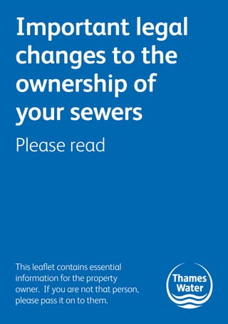 Important legal
changes to the
ownership of
your sewers
Please read
This leaflet contains essential
information for the property
owner. If you are not that person,
please pass it on to them.
 