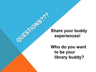 Share your buddy
experiences!
Who do you want
to be your
library buddy?
 