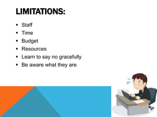 LIMITATIONS:
 Staff
 Time
 Budget
 Resources
 Learn to say no gracefully
 Be aware what they are
 