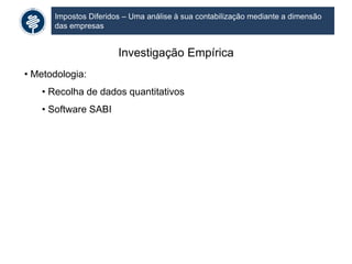 Impostos Diferidos – Uma análise à sua contabilização mediante a dimensão
das empresas
Investigação Empírica
• Metodologia:
• Recolha de dados quantitativos
• Software SABI
 