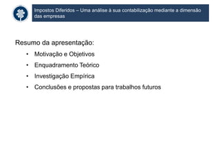 Impostos Diferidos – Uma análise à sua contabilização mediante a dimensão
das empresas
Resumo da apresentação:
• Motivação e Objetivos
• Enquadramento Teórico
• Investigação Empírica
• Conclusões e propostas para trabalhos futuros
 