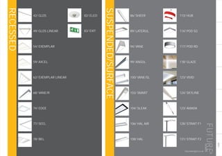 INDEX
SUSPENDED/SURFACE
RECESSED
201
futuredesigns.co.uk
86/ SHEER
89/ LATERUL
94/ VANE
99/ ANGOL
100/ VANE/SL
103/ SMART
104/ SLEAK
106/ HAL AIR
108/ HAL
113/ HUB
114/ POD SQ
117/ POD RD
118/ GLAZE
123/ VIVID
124/ SKYLINE
123/ AMADA
128/ STRAIT F1
131/ STRAIT F2
42/ GLOS
49/ GLOS LINEAR
54/ EXEMPLAR
59/ AXCEL
62/ EXEMPLAR LINEAR
68/ VANE/R
74/ EDGE
77/ SEEL
78/ BEL
82/ ELED
83/ EXIT
 