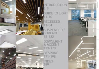 FUTUREDESIGNS
3
INTRODUCTION
2-9
GUIDE TO LIGHT
11-40
RECESSED 		
41-84
SUSPENDED /
SURFACE 			
85-132
DOWNLIGHT
& ACCENT
133-170
BESPOKE 			
171-198
INDEX
199
 
