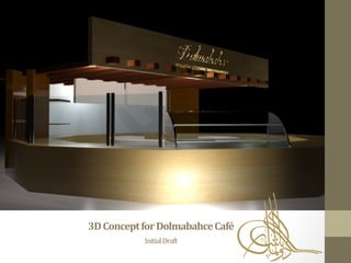 3D	
  Concept	
  for	
  Dolmabahce	
  Café	
  	
  
Initial	
  Draft	
  
	
  
 