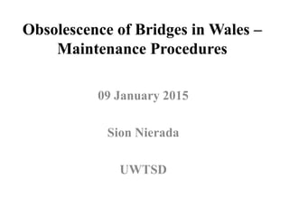 Obsolescence of Bridges in Wales –
Maintenance Procedures
09 January 2015
Sion Nierada
UWTSD
 