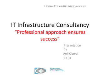 IT Infrastructure Consultancy
“Professional approach ensures
success”
Presentation
by
Anil Oberai
C.E.O
Oberai IT Consultancy Services
 