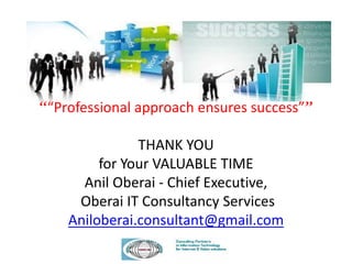 ““Professional approach ensures success””
THANK YOU
for Your VALUABLE TIME
Anil Oberai - Chief Executive,
Oberai IT Consultancy Services
Aniloberai.consultant@gmail.com
 