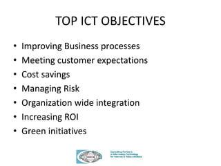 TOP ICT OBJECTIVES
• Improving Business processes
• Meeting customer expectations
• Cost savings
• Managing Risk
• Organization wide integration
• Increasing ROI
• Green initiatives
 