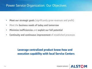 P16 POWER SERVICE
Power Service Organization: Our Objectives
• Meet our strategic goals (significantly grow revenues and profit)
• Meet the business needs of today and tomorrow
• Minimize inefficiencies and exploit our full potential
• Continuity and continuous improvement of established processes
Leverage centralized product know-how and
execution capability with local Service Centers
 
