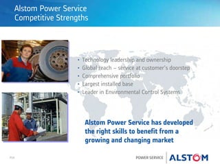 P19 POWER SERVICE
Alstom Power Service
Competitive Strengths
• Technology leadership and ownership
• Global reach – service at customer’s doorstep
• Comprehensive portfolio
• Largest installed base
• Leader in Environmental Control Systems
Alstom Power Service has developed
the right skills to benefit from a
growing and changing market
 