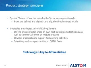 P24 POWER SERVICE
Product strategy: principles
• Service “Products” are the basis for the Sector development model
− Plans are defined and aligned centrally, then implemented locally
• Strategies are adapted to individual equipment
− Defend or gain market share on own fleet by leveraging technology as
well as commercial levers on mature products
− Develop organisation to support fast growing activities
− Selectively address opportunities on OOEM fleets
Technology is key to differentiation
 