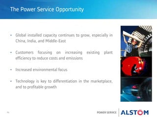 P6 POWER SERVICE
The Power Service Opportunity
• Global installed capacity continues to grow, especially in
China, India, and Middle-East
• Customers focusing on increasing existing plant
efficiency to reduce costs and emissions
• Increased environmental focus
• Technology is key to differentiation in the marketplace,
and to profitable growth
 