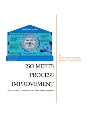 ISO MEETS
PROCESS
IMPROVEMENT
The Next Level of Evolution for the Healthcare Quality System
By:
Maurice C. Spann, CLSSBB,
Johnette C. Davis, MSN, RN
 
