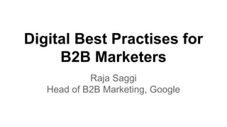 Digital Best Practises for
B2B Marketers
Raja Saggi
Head of B2B Marketing, Google
 