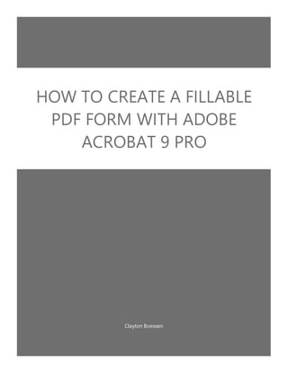 Clayton Boessen
HOW TO CREATE A FILLABLE
PDF FORM WITH ADOBE
ACROBAT 9 PRO
 