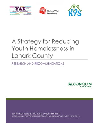 Justin Ramsay & Richard Leigh-Bennett
ALGONQUIN COLLEGE APPLIED RESEARCH & INNOVATION CENTRE | 8/31/2015
A Strategy for Reducing
Youth Homelessness in
Lanark County
RESEARCH AND RECOMMENDATIONS
 