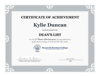 Kylie Duncan
has been named to the
DEAN’S LIST
for the 2nd
Winter 2014 Semester, having achieved a
grade point average of 3.50 for full-time study.
CERTIFICATE OF ACHIEVEMENT
Christine Gaiser, Dean of Student Services Date
July 14, 2014
 