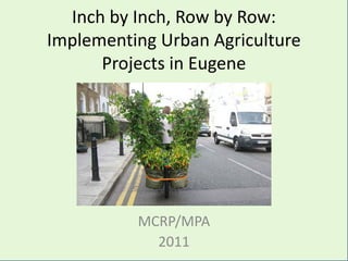 Inch by Inch, Row by Row:
Implementing Urban Agriculture
Projects in Eugene
MCRP/MPA
2011
 