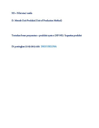 NS = Nilaisisa/residu
D. MetodeUnitProduksi(Unit of Production Method)
Tentukanbesar penyusutan= produksinyatax (HP-NS) / kapasitas produksi
Di postingkan22-03-2015oleh DIGO DELUNA
 
