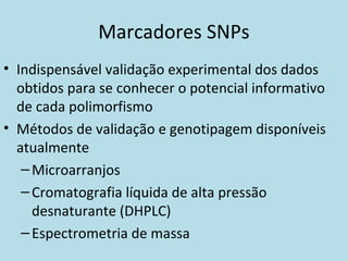 Marcadores SNPs
• Indispensável validação experimental dos dados
obtidos para se conhecer o potencial informativo
de cada polimorfismo
• Métodos de validação e genotipagem disponíveis
atualmente
–Microarranjos
–Cromatografia líquida de alta pressão
desnaturante (DHPLC)
–Espectrometria de massa
 