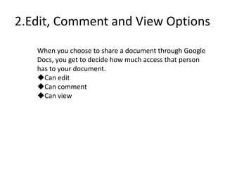 2.Edit, Comment and View Options
When you choose to share a document through Google
Docs, you get to decide how much access that person
has to your document.
Can edit
Can comment
Can view
 