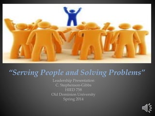 “Serving People and Solving Problems”
Leadership Presentation
C. Stephenson-Gibbs
HIED 758
Old Dominion University
Spring 2014
 