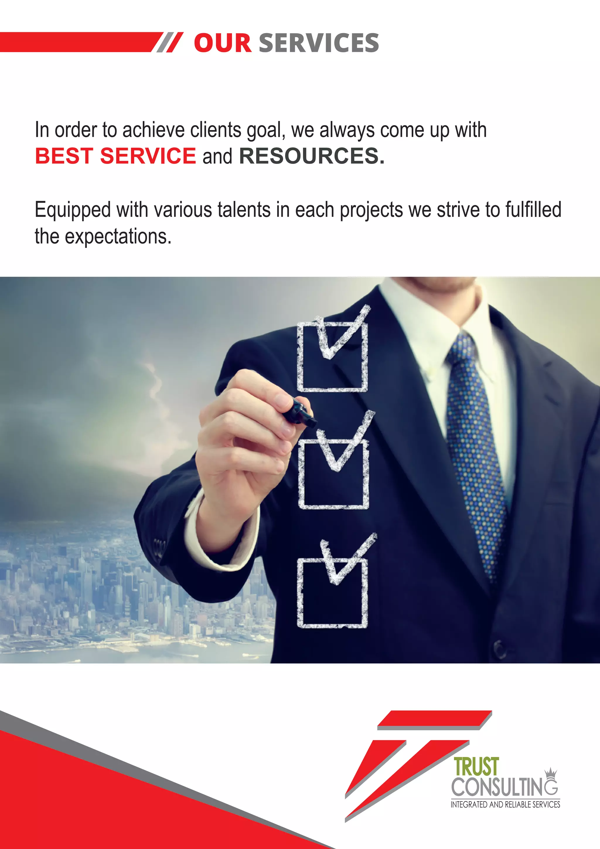 INTEGRATED AND RELIABLE SERVICES
TRUST
CONSULTIN
OUR SERVICES
In order to achieve clients goal, we always come up with
BEST SERVICE and RESOURCES.
Equipped with various talents in each projects we strive to fulfilled
the expectations.
 