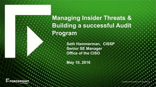Copyright © 2016 Forcepoint. All rights reserved.
Seth Hammerman, CISSP
Senior SE Manager
Office of the CISO
May 10, 2016
Managing Insider Threats &
Building a successful Audit
Program
 