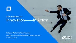 Rebecca Wetherill & Peter Raymond
DevOps – Continuous Integration, Delivery and Test
21st March 2017
Innovation——In Action
#MFSummit2017
 