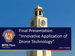 BITS Pilani
Pilani Campus DHRUV TANDON
Final Presentation
“Innovative Application of
Drone Technology”
 