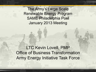 The Army’s Large Scale
Renewable Energy Program
SAME Philadelphia Post
January 2013 Meeting
1
LTC Kevin Lovell, PMP
Office of Business Transformation
Army Energy Initiative Task Force
 