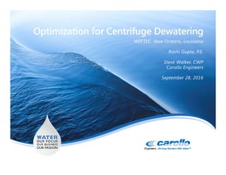 Optimization for Centrifuge Dewatering
WEFTEC New Orleans, Louisiana
Rashi Gupta, P.E.
Steve Walker, CWP
Carollo Engineers
September 28, 2016
 