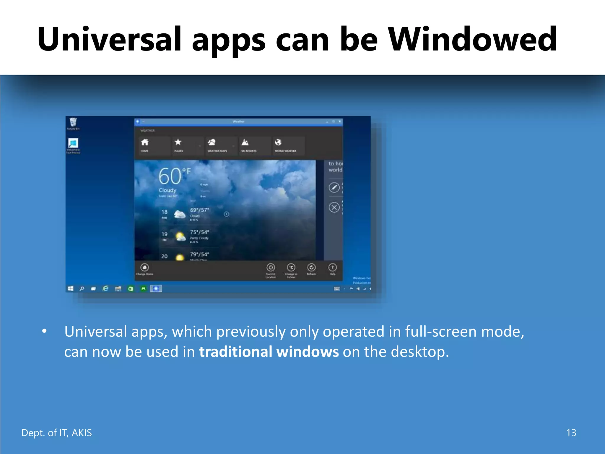 Universal apps can be Windowed
• Universal apps, which previously only operated in full-screen mode,
can now be used in traditional windows on the desktop.
Dept. of IT, AKIS 13
 