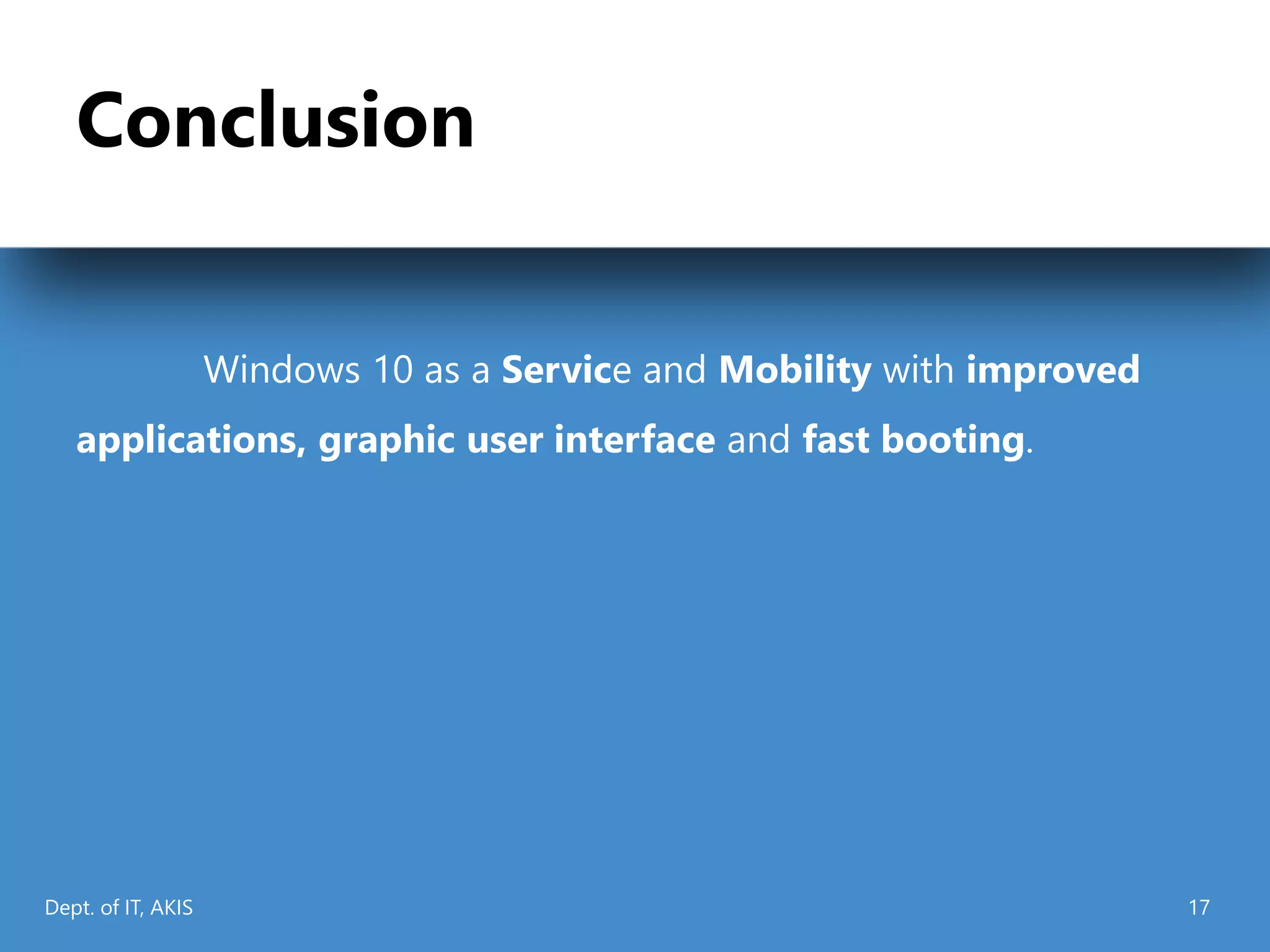 Conclusion
Windows 10 as a Service and Mobility with improved
applications, graphic user interface and fast booting.
Dept. of IT, AKIS 17
 