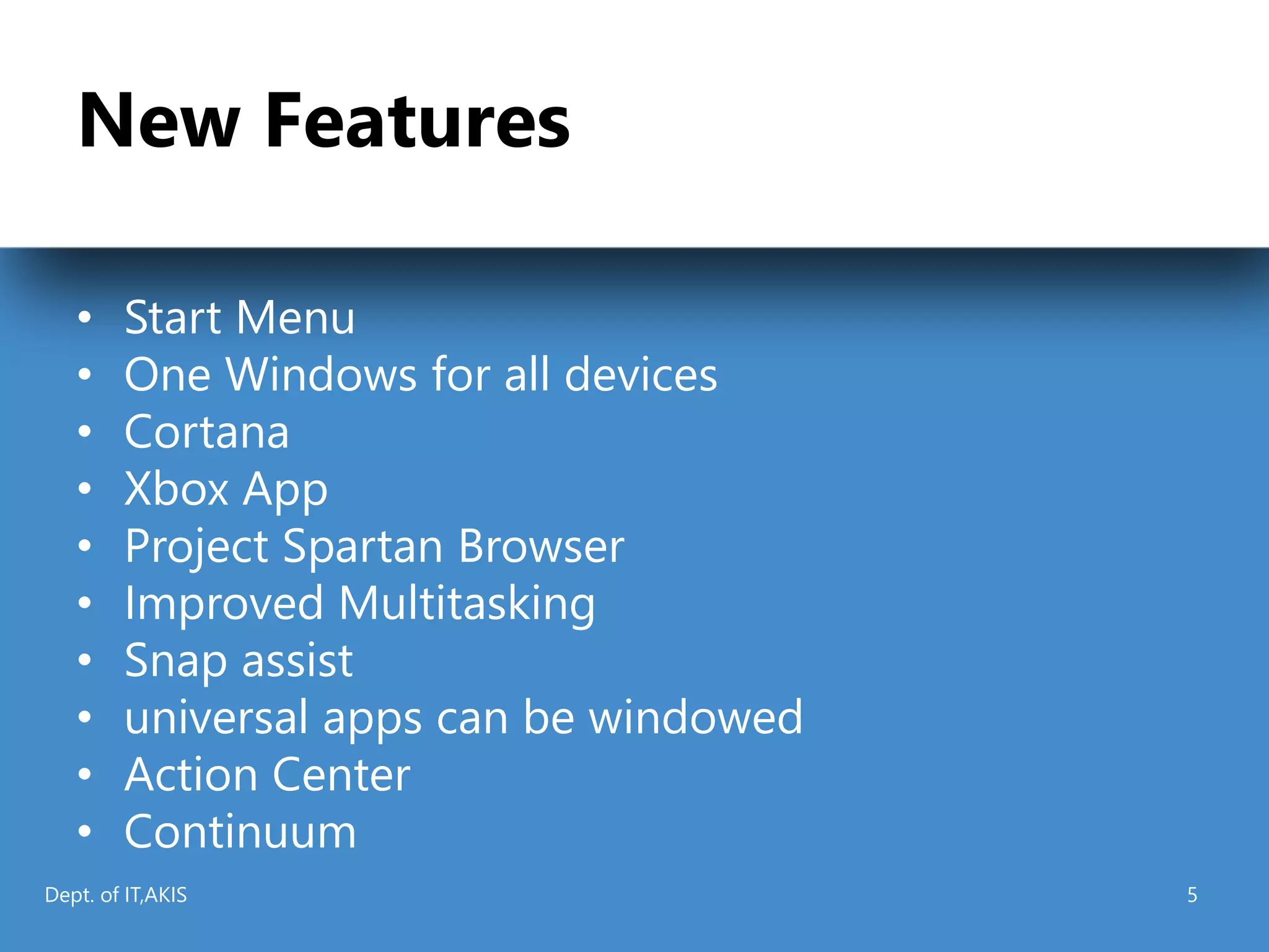 New Features
• Start Menu
• One Windows for all devices
• Cortana
• Xbox App
• Project Spartan Browser
• Improved Multitasking
• Snap assist
• universal apps can be windowed
• Action Center
• Continuum
Dept. of IT,AKIS 5
 