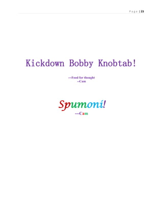P a g e | 23
Kickdown Bobby Knobtab!
---Food for thought
--Cam
Spumoni!
---Cam
 