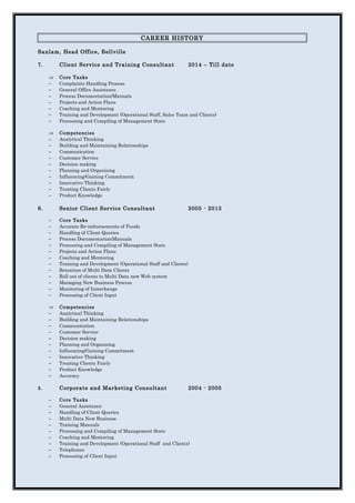 CAREER HISTORY
Sanlam, Head Office, Bellville
7. Client Service and Training Consultant 2014 – Till date
⇒ Core Tasks
− Complaints Handling Process
− General Office Assistance
− Process Documentation/Manuals
− Projects and Action Plans
− Coaching and Mentoring
− Training and Development (Operational Staff, Sales Team and Clients)
− Processing and Compiling of Management Stats
⇒ Competencies
− Analytical Thinking
− Building and Maintaining Relationships
− Communication
− Customer Service
− Decision making
− Planning and Organising
− Influencing/Gaining Commitment
− Innovative Thinking
− Treating Clients Fairly
− Product Knowledge
6. Senior Client Service Consultant 2005 - 2013
− Core Tasks
− Accurate Re-imbursements of Funds
− Handling of Client Queries
− Process Documentation/Manuals
− Processing and Compiling of Management Stats
− Projects and Action Plans
− Coaching and Mentoring
− Training and Development (Operational Staff and Clients)
− Retention of Multi Data Clients
− Roll out of clients to Multi Data new Web system
− Managing New Business Process
− Monitoring of Interchange
− Processing of Client Input
⇒ Competencies
− Analytical Thinking
− Building and Maintaining Relationships
− Communication
− Customer Service
− Decision making
− Planning and Organising
− Influencing/Gaining Commitment
− Innovative Thinking
− Treating Clients Fairly
− Product Knowledge
− Accuracy
5. Corporate and Marketing Consultant 2004 - 2005
− Core Tasks
− General Assistance
− Handling of Client Queries
− Multi Data New Business
− Training Manuals
− Processing and Compiling of Management Stats
− Coaching and Mentoring
− Training and Development (Operational Staff and Clients)
− Telephones
− Processing of Client Input
 