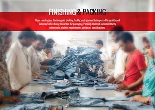 Upon reaching our finishing and packing facility, each garment is inspected for quality and
accuracy before being forwarded for packaging. Packing is carried out while strictly
adhering to all client requirements and exact specifications.
FINISHING & PACKING
 