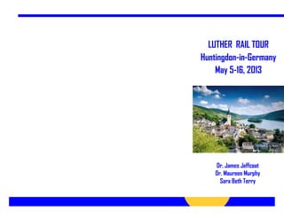 LUTHER RAIL TOUR
Huntingdon-in-Germany
May 5-16, 2013
Dr. James Jeffcoat
Dr. Maureen Murphy
Sara Beth Terry
 