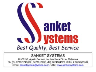 SANKET SYSTEMS
UL/52-53, Apollo Enclave, Nr. Modhera Circle. Mehsana
Ph: (O) 02762 249827, 9427618696, (M) 9724804526, Sales # 9824508592
Email: sanketsystem@yahoo.co.in, URL: www.sanketsystems.com
 