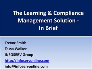 The Learning & Compliance
Management Solution -
In Brief
Trevor Smith
Tessa Walker
INFOSERV Group
http://infoservonline.com
info@infoservonline.com
 