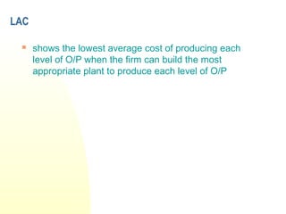 LAC
 shows the lowest average cost of producing each
level of O/P when the firm can build the most
appropriate plant to produce each level of O/P
 