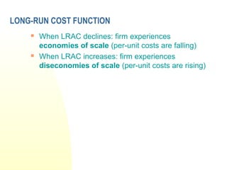 LONG-RUN COST FUNCTION
 When LRAC declines: firm experiences
economies of scale (per-unit costs are falling)
 When LRAC increases: firm experiences
diseconomies of scale (per-unit costs are rising)
 