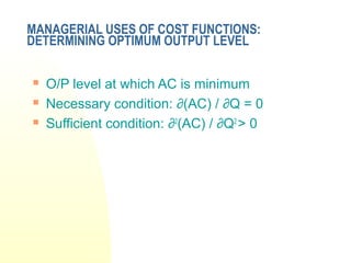 MANAGERIAL USES OF COST FUNCTIONS:
DETERMINING OPTIMUM OUTPUT LEVEL
 O/P level at which AC is minimum
 Necessary condition: ∂(AC) / ∂Q = 0
 Sufficient condition: ∂2
(AC) / ∂Q2
> 0
 