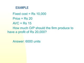 EXAMPLE
Fixed cost = Rs 10,000
Price = Rs 20
AVC = Rs 15
How much O/P should the firm produce to
have a profit of Rs 20,000?
Answer: 6000 units
 