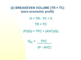 Π = TR - TC = 0
TR = TC
(P)(Q) = TFC + (AVC)(Q)
(2) BREAKEVEN VOLUME (TR = TC)
(zero economic profit)
QBE = TFC
(P - AVC)
 