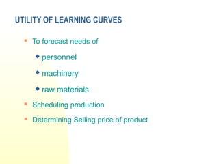 UTILITY OF LEARNING CURVES
 To forecast needs of
 personnel
 machinery
 raw materials
 Scheduling production
 Determining Selling price of product
 